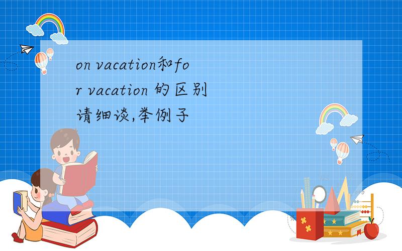 on vacation和for vacation 的区别请细谈,举例子