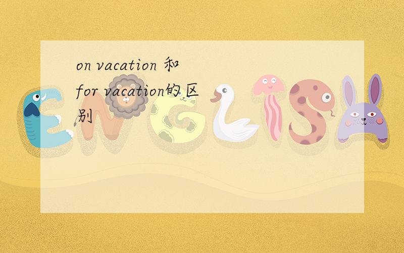 on vacation 和 for vacation的区别