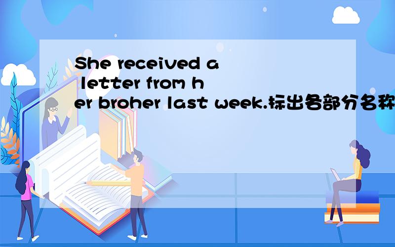 She received a letter from her broher last week.标出各部分名称（如：主语,谓语等）
