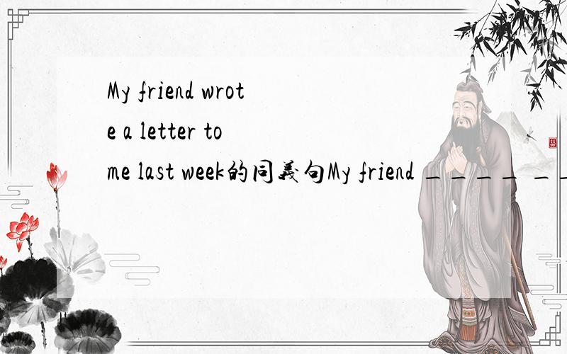 My friend wrote a letter to me last week的同义句My friend ____ ____ me last month.