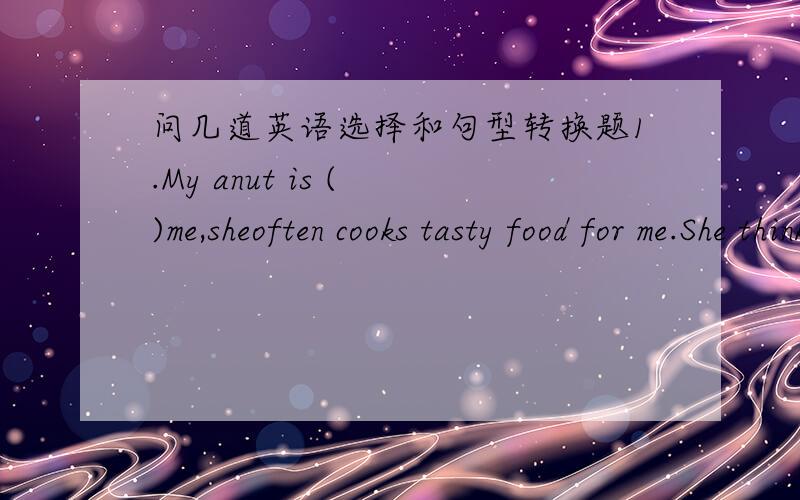 问几道英语选择和句型转换题1.My anut is ( )me,sheoften cooks tasty food for me.She thinks it is( )my health.A.good for,good for B.good for,bad for C.bad to,good for D.good to,good for2.It's difficult ( )(solve)the prabiem by themselves.3.