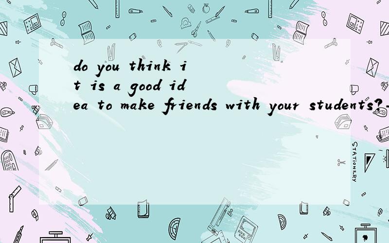 do you think it is a good idea to make friends with your students?--_______,I do.I think it is a g--do you think it is a good idea to make friends with your students?--_______,I do.I think it is a good idea.A really B obviously C actually D generally