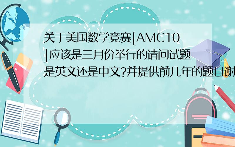 关于美国数学竞赛[AMC10]应该是三月份举行的请问试题是英文还是中文?并提供前几年的题目谢谢~>m<