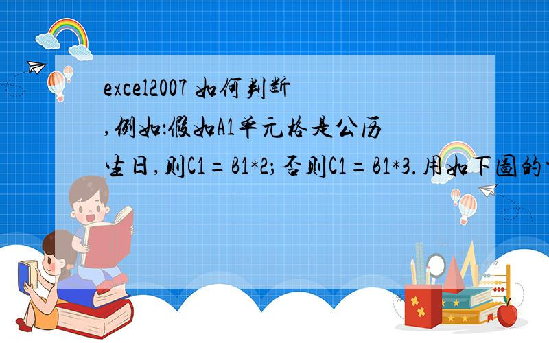 excel2007 如何判断,例如：假如A1单元格是公历生日,则C1=B1*2；否则C1=B1*3.用如下图的方法选择来判断