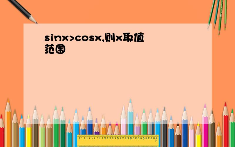 sinx>cosx,则x取值范围