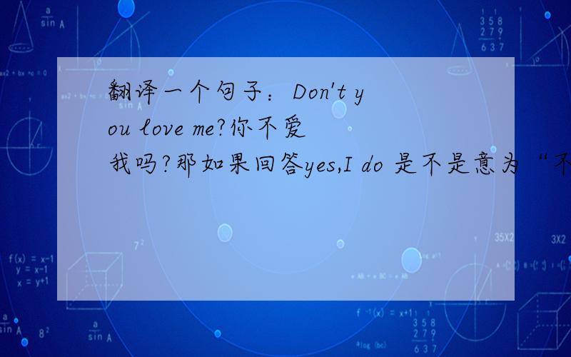 翻译一个句子：Don't you love me?你不爱我吗?那如果回答yes,I do 是不是意为“不,我爱你”