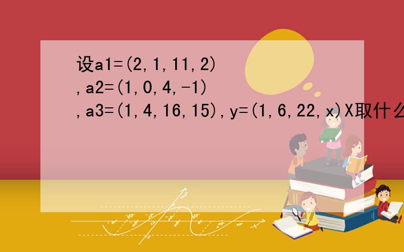 设a1=(2,1,11,2),a2=(1,0,4,-1),a3=(1,4,16,15),y=(1,6,22,x)X取什么值才能使y属于L（a1,a2,a3)