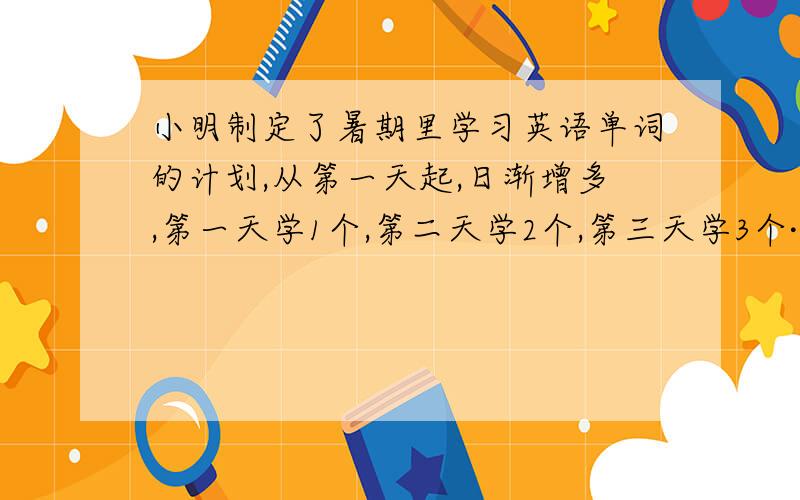 小明制定了暑期里学习英语单词的计划,从第一天起,日渐增多,第一天学1个,第二天学2个,第三天学3个··