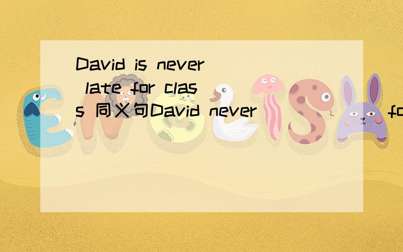 David is never late for class 同义句David never (  )(   )for class