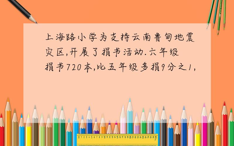 上海路小学为支持云南鲁甸地震灾区,开展了捐书活动.六年级捐书720本,比五年级多捐9分之1,