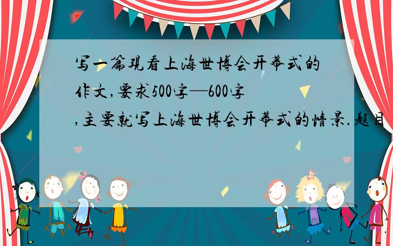 写一篇观看上海世博会开幕式的作文,要求500字—600字,主要就写上海世博会开幕式的情景.题目《观上海世博会开幕式》或《观上海世博会开幕式有感》
