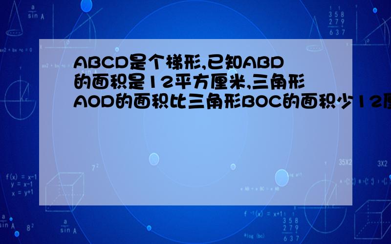ABCD是个梯形,已知ABD的面积是12平方厘米,三角形AOD的面积比三角形BOC的面积少12厘米,求梯形ABCD面积