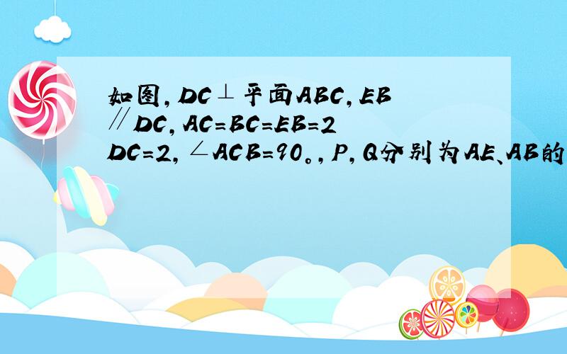 如图,DC⊥平面ABC,EB∥DC,AC=BC=EB=2DC=2,∠ACB=90°,P,Q分别为AE、AB的中点．（I）证明：PQ∥平...如图,DC⊥平面ABC,EB∥DC,AC=BC=EB=2DC=2,∠ACB=90°,P,Q分别为AE、AB的中点．（I）证明：PQ∥平面ACD；（II）求异