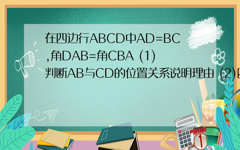 在四边行ABCD中AD=BC,角DAB=角CBA (1)判断AB与CD的位置关系说明理由 (2)四在四边行ABCD中AD=BC,角DAB=角CBA (1)判断AB与CD的位置关系说明理由 (2)四边行ABCD是轴对称图形吗,说明理由
