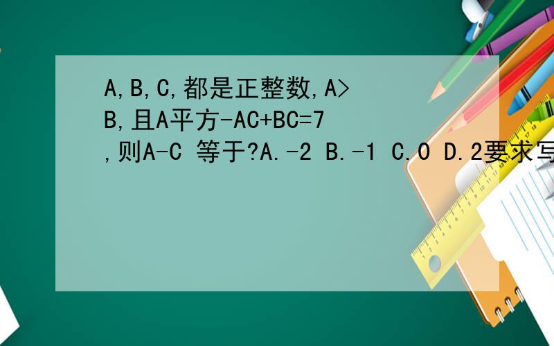 A,B,C,都是正整数,A>B,且A平方-AC+BC=7,则A-C 等于?A.-2 B.-1 C.0 D.2要求写出解题过程