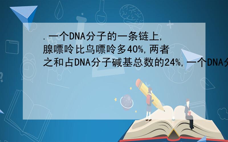 .一个DNA分子的一条链上,腺嘌呤比鸟嘌呤多40%,两者之和占DNA分子碱基总数的24%,一个DNA分子的一条链上,腺嘌呤比鸟嘌呤多40%,两者之和占DNA分子碱基总数的24%,则该DNA分子的另一条链上,胸腺嘧