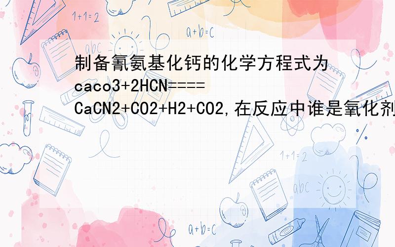 制备氰氨基化钙的化学方程式为caco3+2HCN====CaCN2+CO2+H2+CO2,在反应中谁是氧化剂谁是还原剂啊?得失电子怎么不守恒啊?不好意识啊，确实打错了，其中一个CO2是COCaCO3+2HCN====CaCN2+CO+H2+CO2 我想问的
