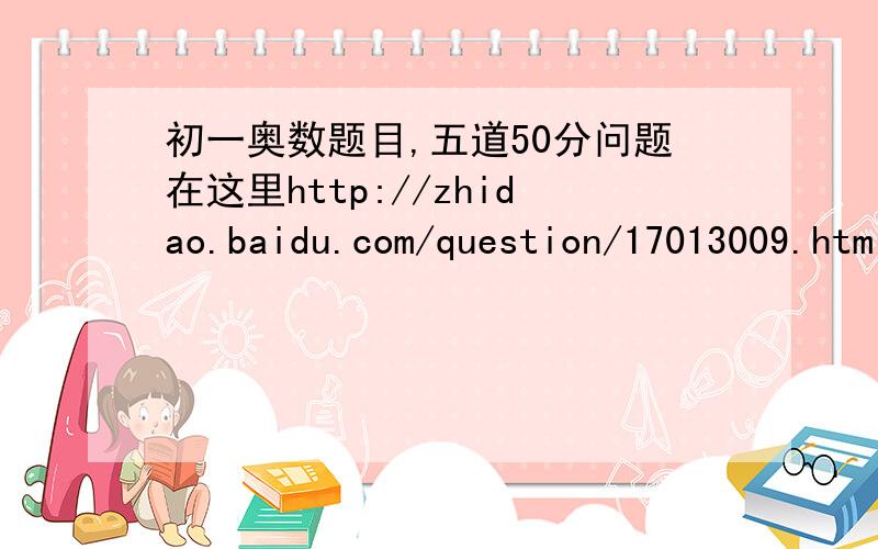 初一奥数题目,五道50分问题在这里http://zhidao.baidu.com/question/17013009.html?quesup1在线等，7点之前