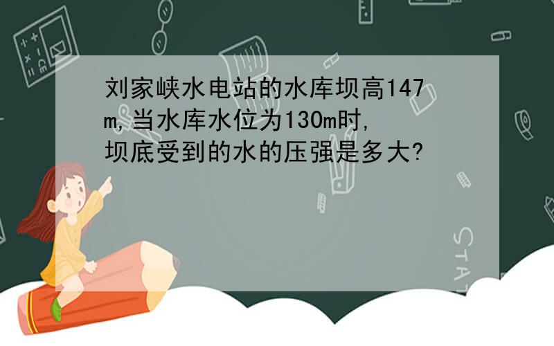 刘家峡水电站的水库坝高147m,当水库水位为130m时,坝底受到的水的压强是多大?