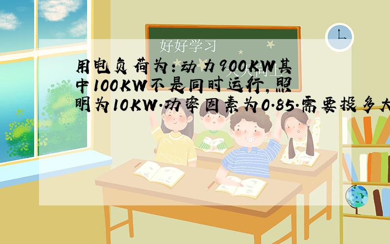 用电负荷为：动力900KW其中100KW不是同时运行,照明为10KW.功率因素为0.85.需要投多大的变压器?无功投多少