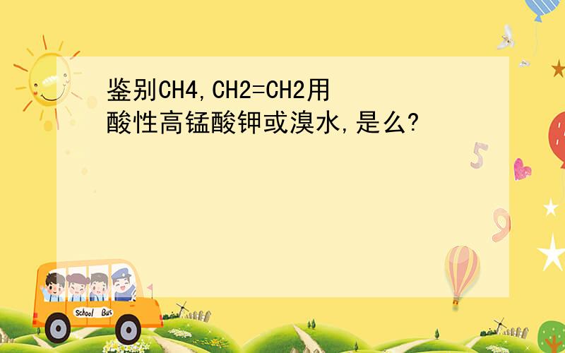 鉴别CH4,CH2=CH2用酸性高锰酸钾或溴水,是么?