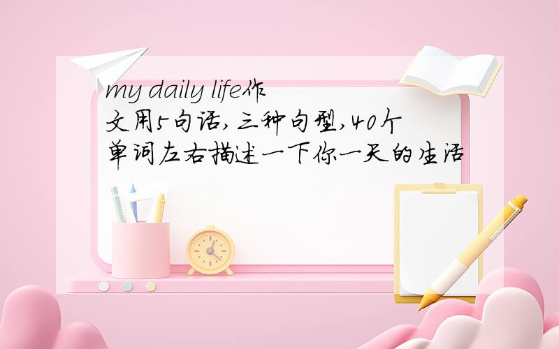 my daily life作文用5句话,三种句型,40个单词左右描述一下你一天的生活