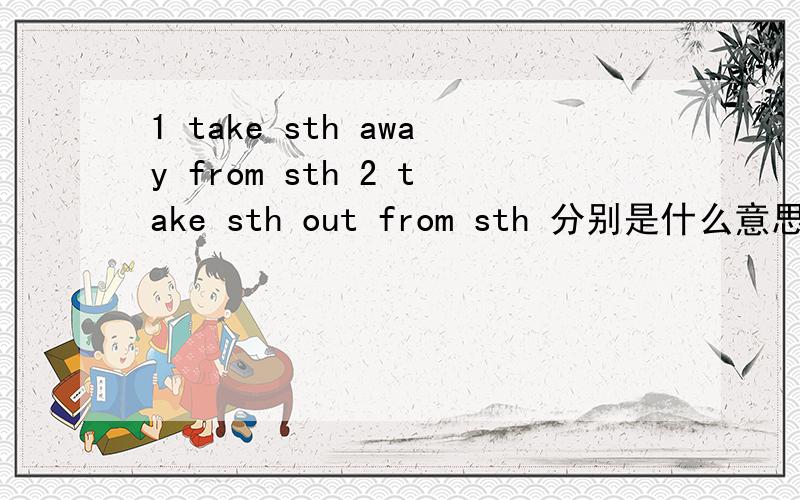 1 take sth away from sth 2 take sth out from sth 分别是什么意思