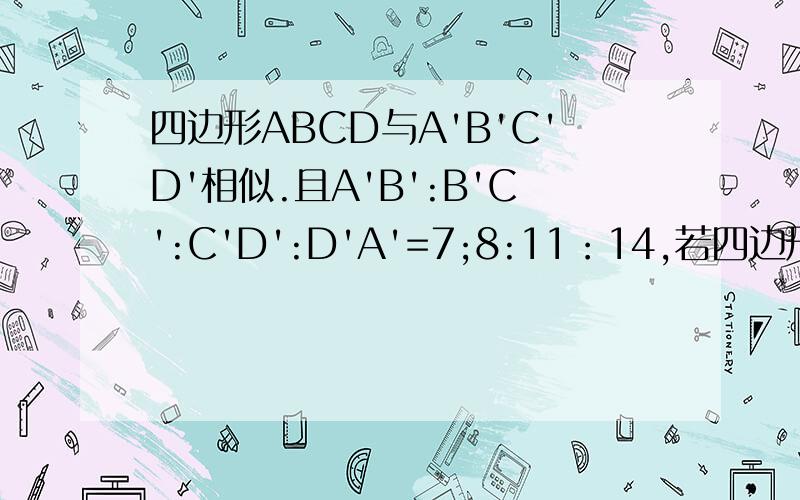 四边形ABCD与A'B'C'D'相似.且A'B':B'C':C'D':D'A'=7;8:11：14,若四边形ABCD周长为40,求四边形ABCD各边