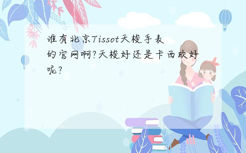谁有北京Tissot天梭手表的官网啊?天梭好还是卡西欧好呢?