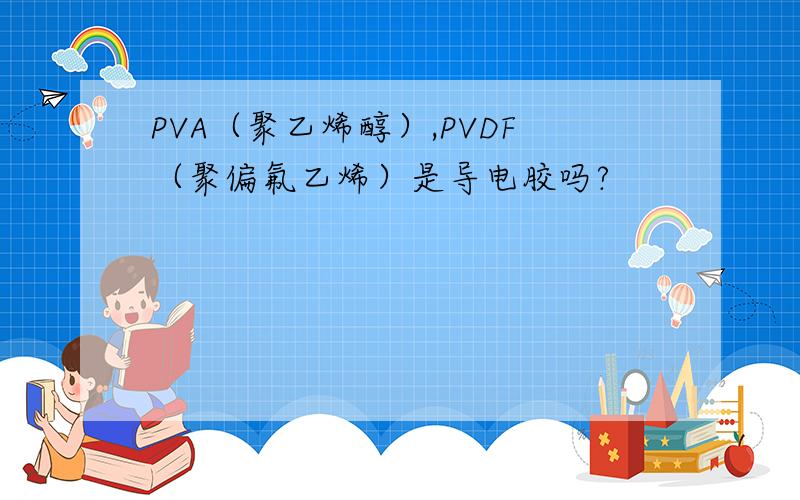 PVA（聚乙烯醇）,PVDF（聚偏氟乙烯）是导电胶吗?