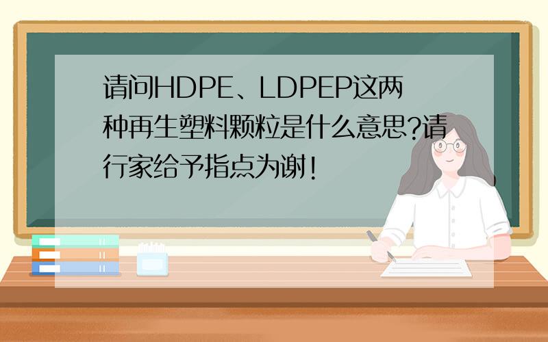 请问HDPE、LDPEP这两种再生塑料颗粒是什么意思?请行家给予指点为谢!