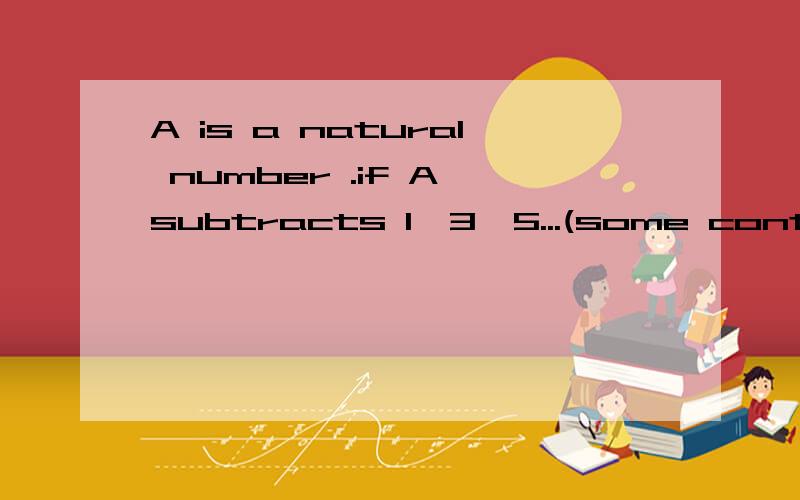 A is a natural number .if A subtracts 1,3,5...(some continous odd numbers )until it cannot subtract more ,the result will be 29 ;if A subtracts 2,4,6...(some continous even numbers )until it cannot subtract more ,the result will be 13 .so what is A