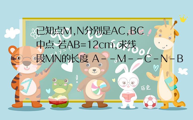 已知点M,N分别是AC,BC中点 若AB=12cm,求线段MN的长度 A--M--C-N-B