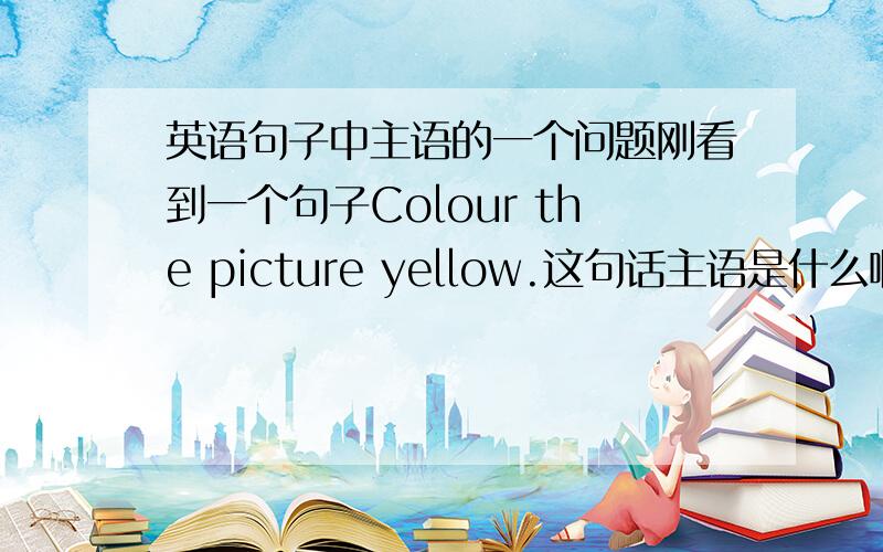 英语句子中主语的一个问题刚看到一个句子Colour the picture yellow.这句话主语是什么啊?