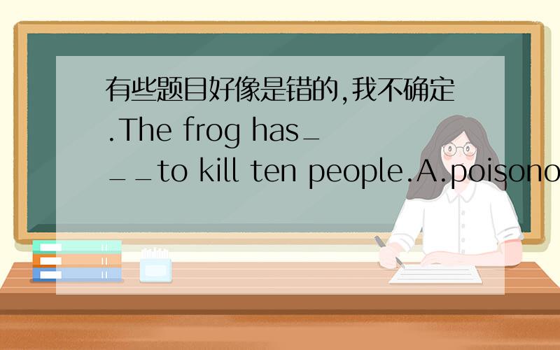 有些题目好像是错的,我不确定.The frog has___to kill ten people.A.poisonous enough B.enough poisonI______a manage when I grow up.A.shall be B.am going to beWhen I ______these days.I always carry my umbrella.A.will go out B.shall go out C.g
