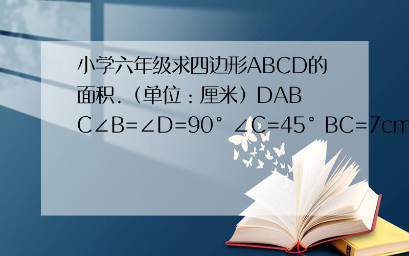 小学六年级求四边形ABCD的面积.（单位：厘米）DAB C∠B=∠D=90° ∠C=45° BC=7cm AD=3cmD在A上一排，在C左上面
