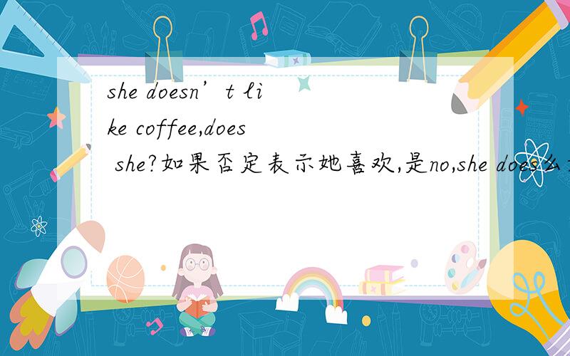 she doesn’t like coffee,does she?如果否定表示她喜欢,是no,she does么如果否定表示她喜欢，是yes,she does么