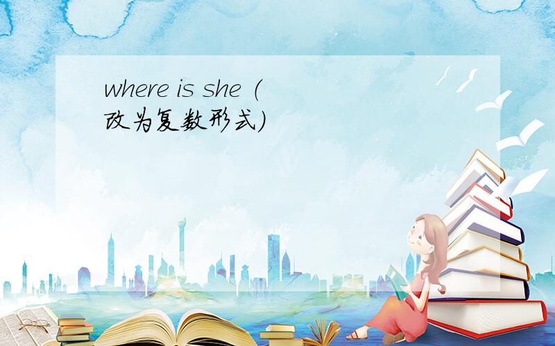 where is she （改为复数形式）