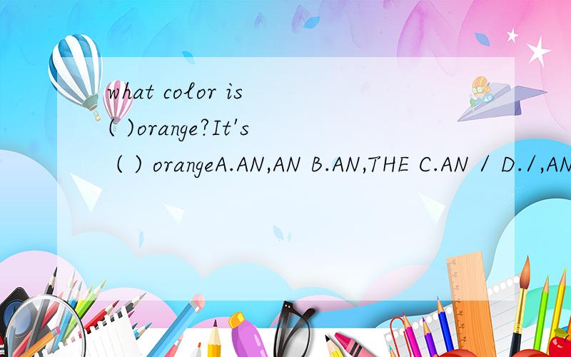 what color is ( )orange?It's ( ) orangeA.AN,AN B.AN,THE C.AN / D./,AN