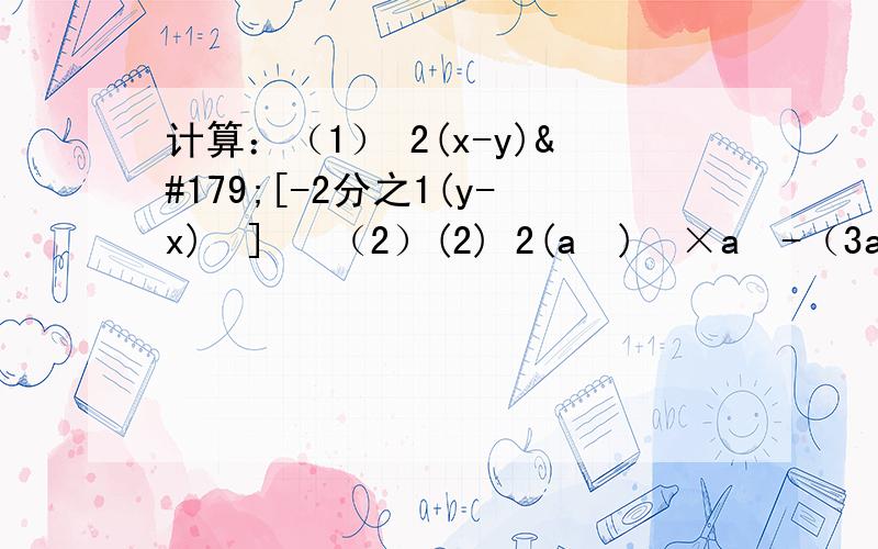 计算：（1） 2(x-y)³[-2分之1(y-x)³]² （2）(2) 2(a²)³×a³-（3a³）³+（5a²）²×a的5次方-（-5a²）²×a的5次方(3) 3(a²)的4次方×(a³)³-(-a)×（a的4次方）