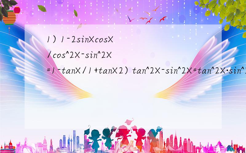 1) 1-2sinXcosX/cos^2X-sin^2X=1-tanX/1+tanX2) tan^2X-sin^2X=tan^2X·sin^2X3) (cosX-1)^2+sin^2X=2-2cosX4) sin^4X+cos^4X=1-2sin^2Xcos^2X
