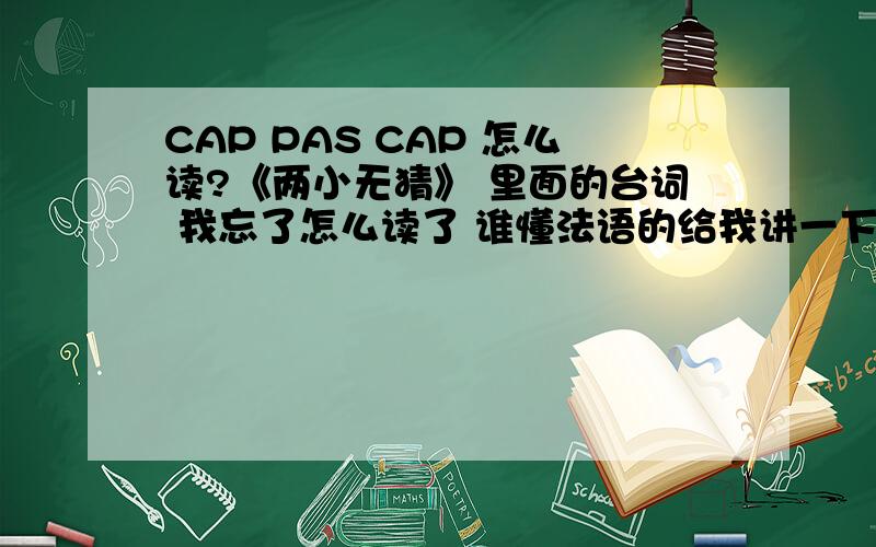 CAP PAS CAP 怎么读?《两小无猜》 里面的台词 我忘了怎么读了 谁懂法语的给我讲一下啊