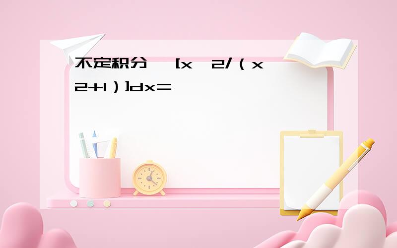 不定积分∫ [x^2/（x^2+1）]dx=