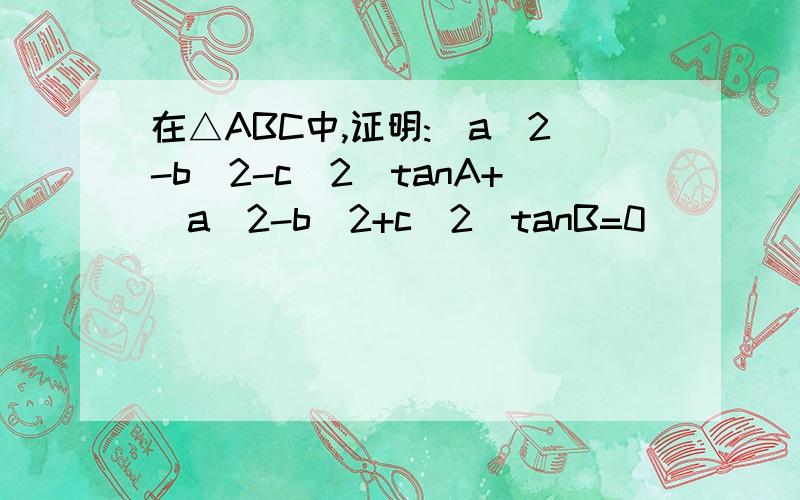 在△ABC中,证明:(a^2-b^2-c^2)tanA+(a^2-b^2+c^2)tanB=0