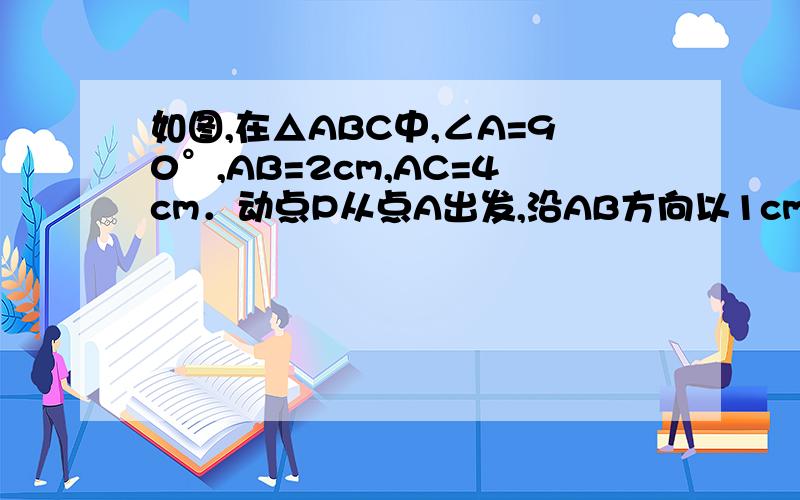 如图,在△ABC中,∠A=90°,AB=2cm,AC=4cm．动点P从点A出发,沿AB方向以1cm/s的速度向点B运动,动点Q从点B同时出发,沿BA方向以1cm/s的速度向点A运动．当点P到达点B时,P,Q两点同时停止运动,以AP为一边向上
