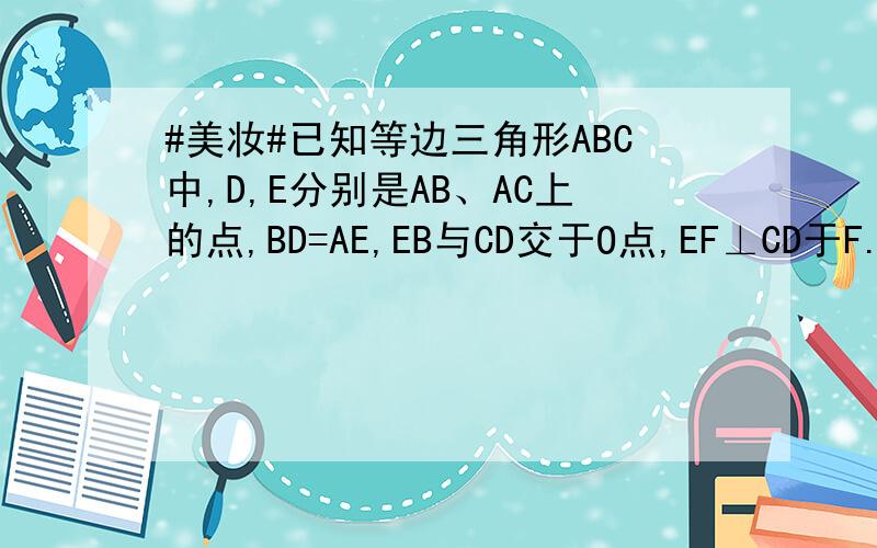#美妆#已知等边三角形ABC中,D,E分别是AB、AC上的点,BD=AE,EB与CD交于O点,EF⊥CD于F.求证：OE=2OF