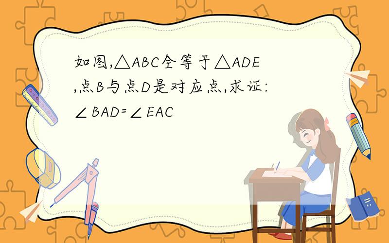 如图,△ABC全等于△ADE,点B与点D是对应点,求证:∠BAD=∠EAC