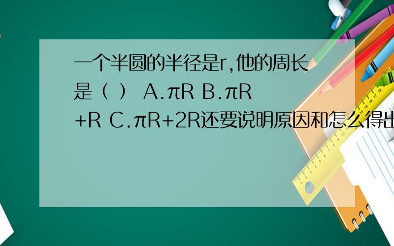 一个半圆的半径是r,他的周长是（ ） A.πR B.πR+R C.πR+2R还要说明原因和怎么得出的