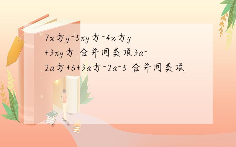 7x方y-5xy方-4x方y+3xy方 合并同类项3a-2a方+5+3a方-2a-5 合并同类项