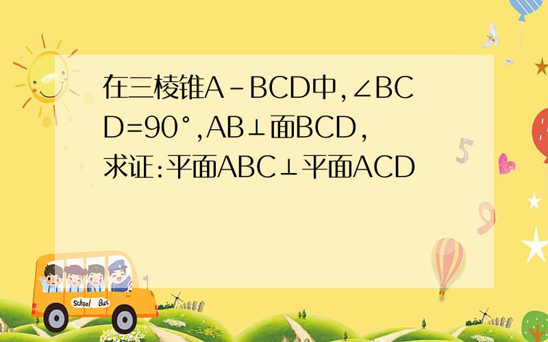 在三棱锥A-BCD中,∠BCD=90°,AB⊥面BCD,求证:平面ABC⊥平面ACD